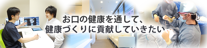 安心していただける歯科医療をご提供していきたい。お口の健康を通して、健康づくりに貢献していきたい。