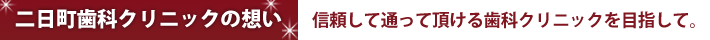 二日町歯科クリニックの想い 信頼して通って頂ける歯科クリニックを目指して。