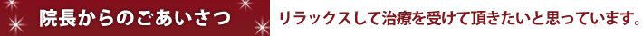 院長からのごあいさつ　リラックスして治療を受けて頂きたいと思っています。